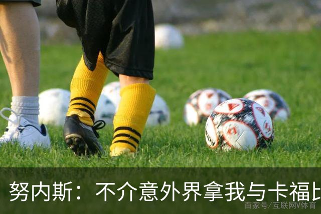 努内斯：不介意外界拿我与卡福比较 我没和瓜帅“争论”过